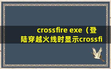 crossfire exe（登陆穿越火线时显示crossfire.exe什么意思？）